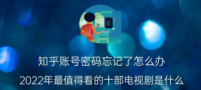 知乎账号密码忘记了怎么办 2022年最值得看的十部电视剧是什么？